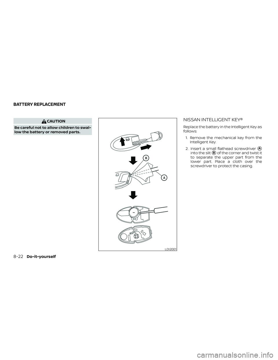 NISSAN PATHFINDER 2019  Owner´s Manual CAUTION
Be careful not to allow children to swal-
low the battery or removed parts.
NISSAN INTELLIGENT KEY®
Replace the battery in the Intelligent Key as
follows:1. Remove the mechanical key from the