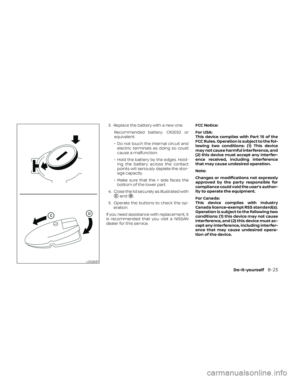 NISSAN PATHFINDER 2019  Owner´s Manual 3. Replace the battery with a new one.Recommended battery: CR2032 or
equivalent.
∙ Do not touch the internal circuit andelectric terminals as doing so could
cause a malfunction.
∙ Hold the battery