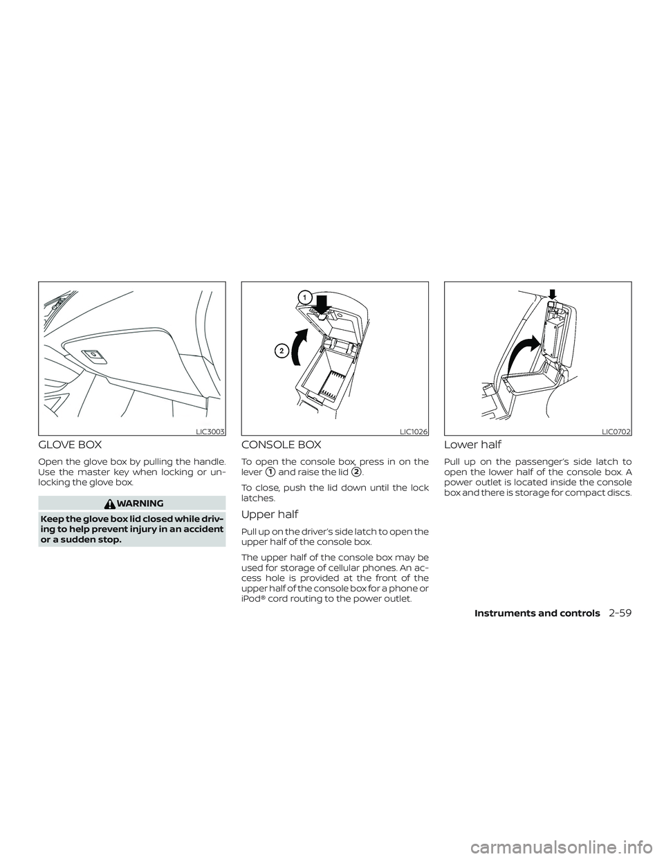 NISSAN PATHFINDER 2018 Owner´s Manual GLOVE BOX
Open the glove box by pulling the handle.
Use the master key when locking or un-
locking the glove box.
WARNING
Keep the glove box lid closed while driv-
ing to help prevent injury in an acc NISSAN PATHFINDER 2018 Owner´s Manual GLOVE BOX
Open the glove box by pulling the handle.
Use the master key when locking or un-
locking the glove box.
WARNING
Keep the glove box lid closed while driv-
ing to help prevent injury in an acc