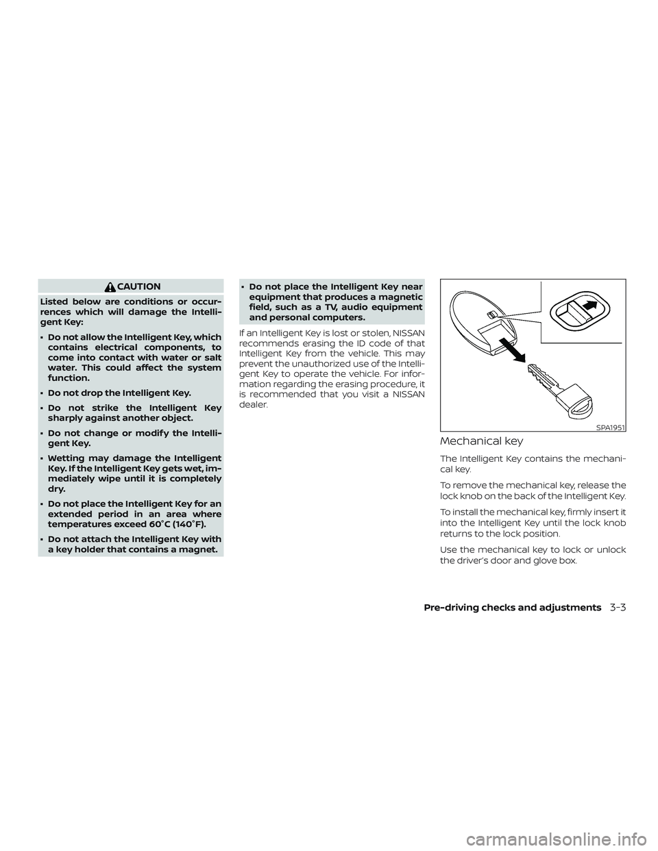 NISSAN PATHFINDER 2018  Owner´s Manual CAUTION
Listed below are conditions or occur-
rences which will damage the Intelli-
gent Key:
∙ Do not allow the Intelligent Key, whichcontains electrical components, to
come into contact with water