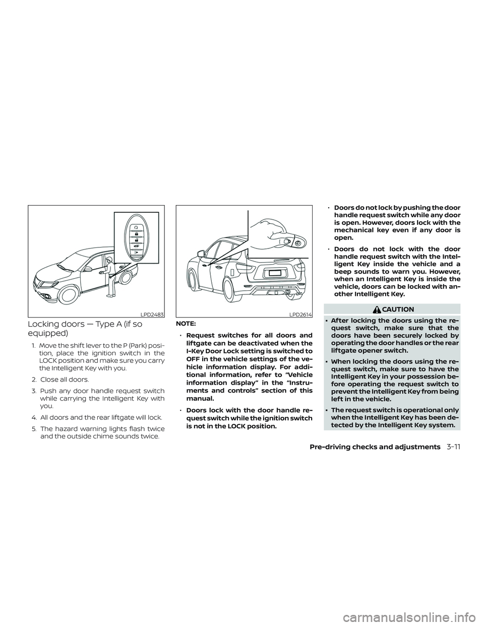 NISSAN PATHFINDER 2018 Owner´s Manual Locking doors — Type A (if so
equipped)
1. Move the shif t lever to the P (Park) posi-tion, place the ignition switch in the
LOCK position and make sure you carry
the Intelligent Key with you.
2. Cl NISSAN PATHFINDER 2018 Owner´s Manual Locking doors — Type A (if so
equipped)
1. Move the shif t lever to the P (Park) posi-tion, place the ignition switch in the
LOCK position and make sure you carry
the Intelligent Key with you.
2. Cl