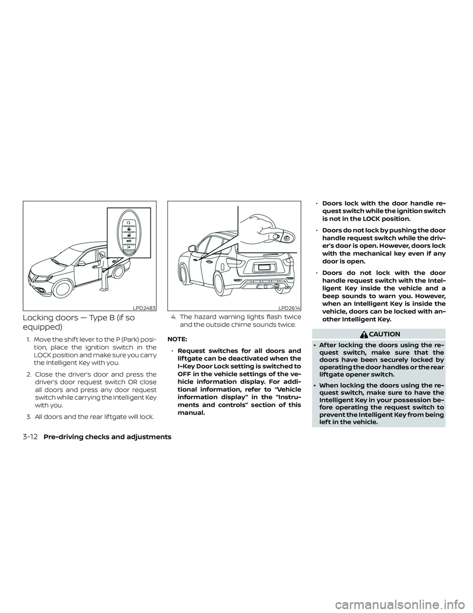 NISSAN PATHFINDER 2018 Owner´s Manual Locking doors — Type B (if so
equipped)
1. Move the shif t lever to the P (Park) posi-tion, place the ignition switch in the
LOCK position and make sure you carry
the Intelligent Key with you.
2. Cl NISSAN PATHFINDER 2018 Owner´s Manual Locking doors — Type B (if so
equipped)
1. Move the shif t lever to the P (Park) posi-tion, place the ignition switch in the
LOCK position and make sure you carry
the Intelligent Key with you.
2. Cl