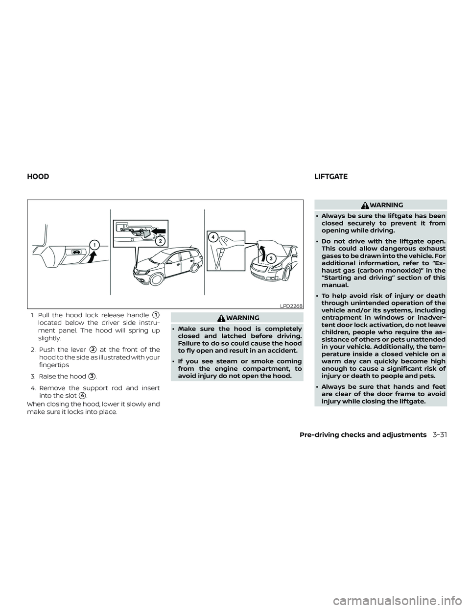 NISSAN PATHFINDER 2018  Owner´s Manual 1. Pull the hood lock release handle1
located below the driver side instru-
ment panel. The hood will spring up
slightly.
2. Push the lever
2at the front of the
hood to the side as illustrated with 