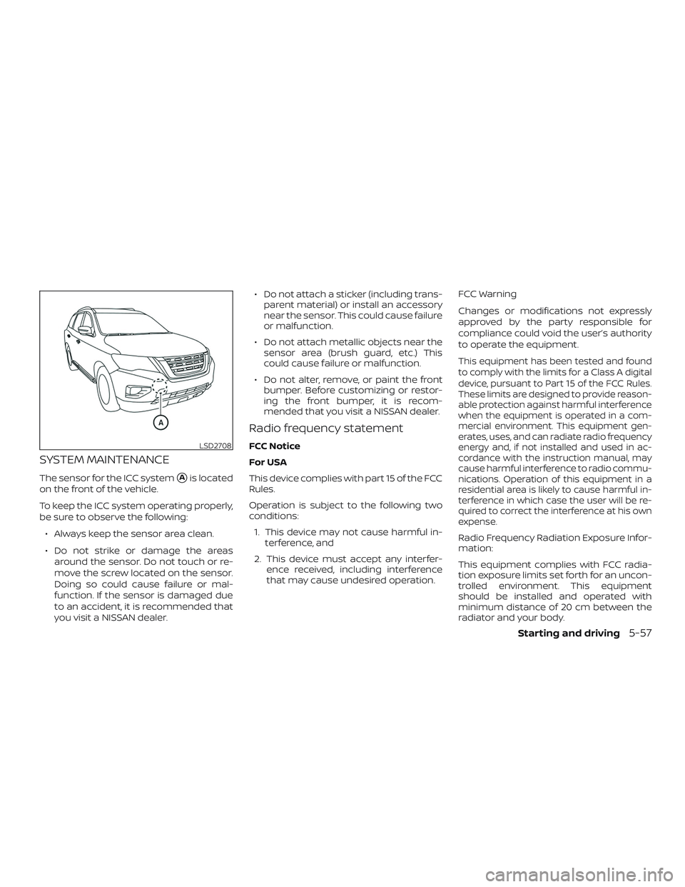 NISSAN PATHFINDER 2018  Owner´s Manual SYSTEM MAINTENANCE
The sensor for the ICC systemAis located
on the front of the vehicle.
To keep the ICC system operating properly,
be sure to observe the following:
∙ Always keep the sensor area c