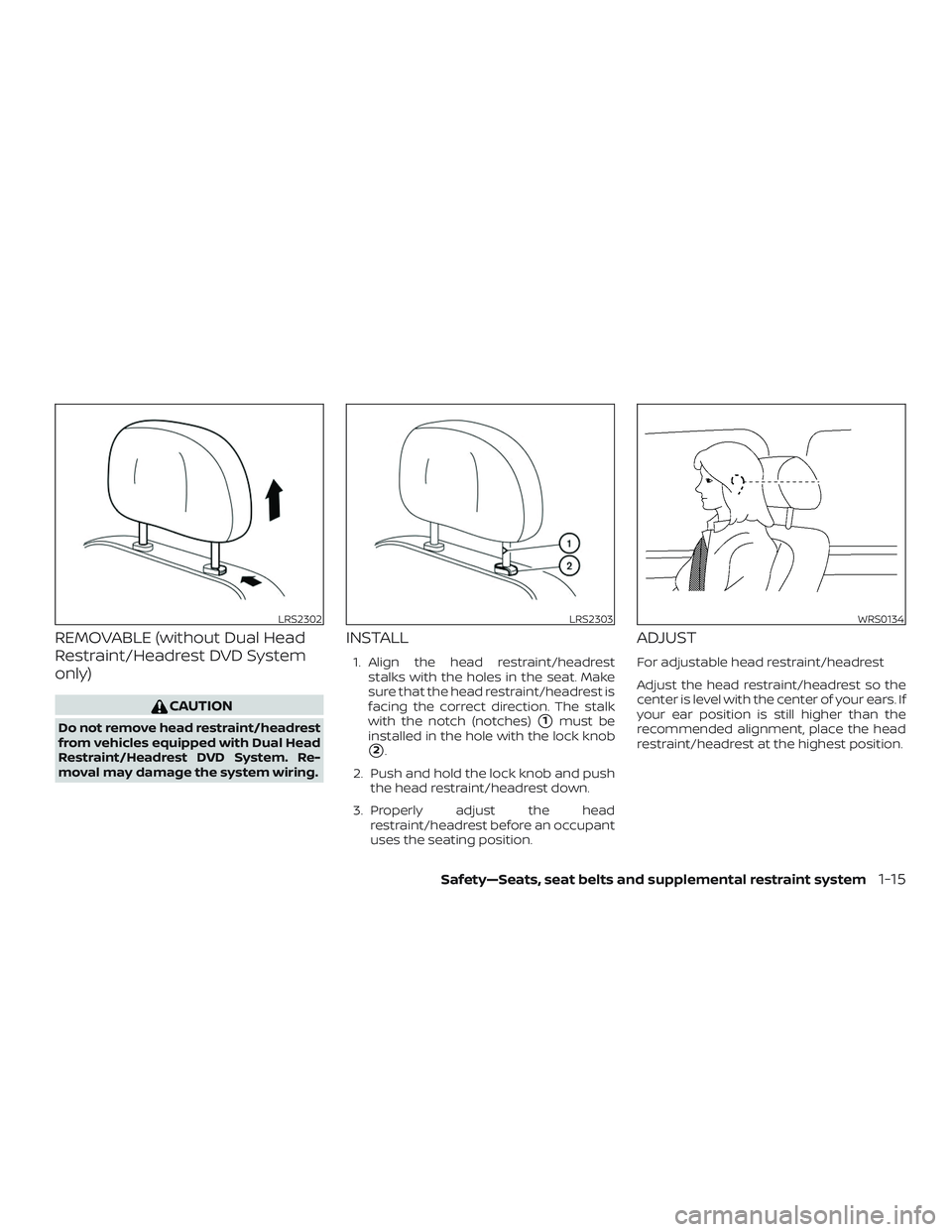 NISSAN PATHFINDER 2018  Owner´s Manual REMOVABLE (without Dual Head
Restraint/Headrest DVD System
only)
CAUTION
Do not remove head restraint/headrest
from vehicles equipped with Dual Head
Restraint/Headrest DVD System. Re-
moval may damage