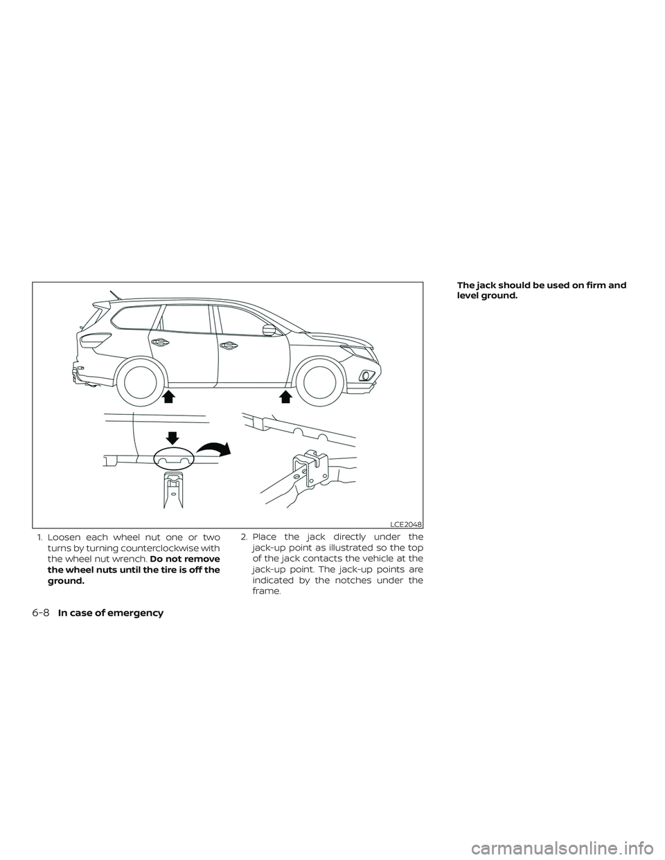 NISSAN PATHFINDER 2018  Owner´s Manual 1. Loosen each wheel nut one or twoturns by turning counterclockwise with
the wheel nut wrench. Do not remove
the wheel nuts until the tire is off the
ground. 2. Place the jack directly under the
jack