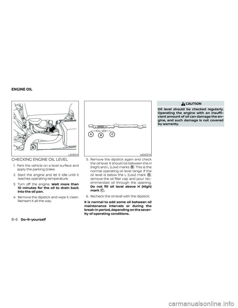 NISSAN PATHFINDER 2018  Owner´s Manual CHECKING ENGINE OIL LEVEL
1. Park the vehicle on a level surface andapply the parking brake.
2. Start the engine and let it idle until it reaches operating temperature.
3. Turn off the engine. Wait mo