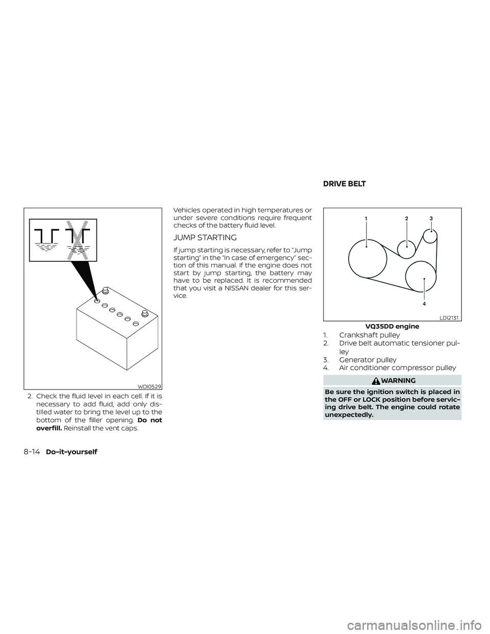 NISSAN PATHFINDER 2018  Owner´s Manual 2. Check the fluid level in each cell. If it isnecessary to add fluid, add only dis-
tilled water to bring the level up to the
bottom of the filler opening. Do not
overfill. Reinstall the vent caps. V