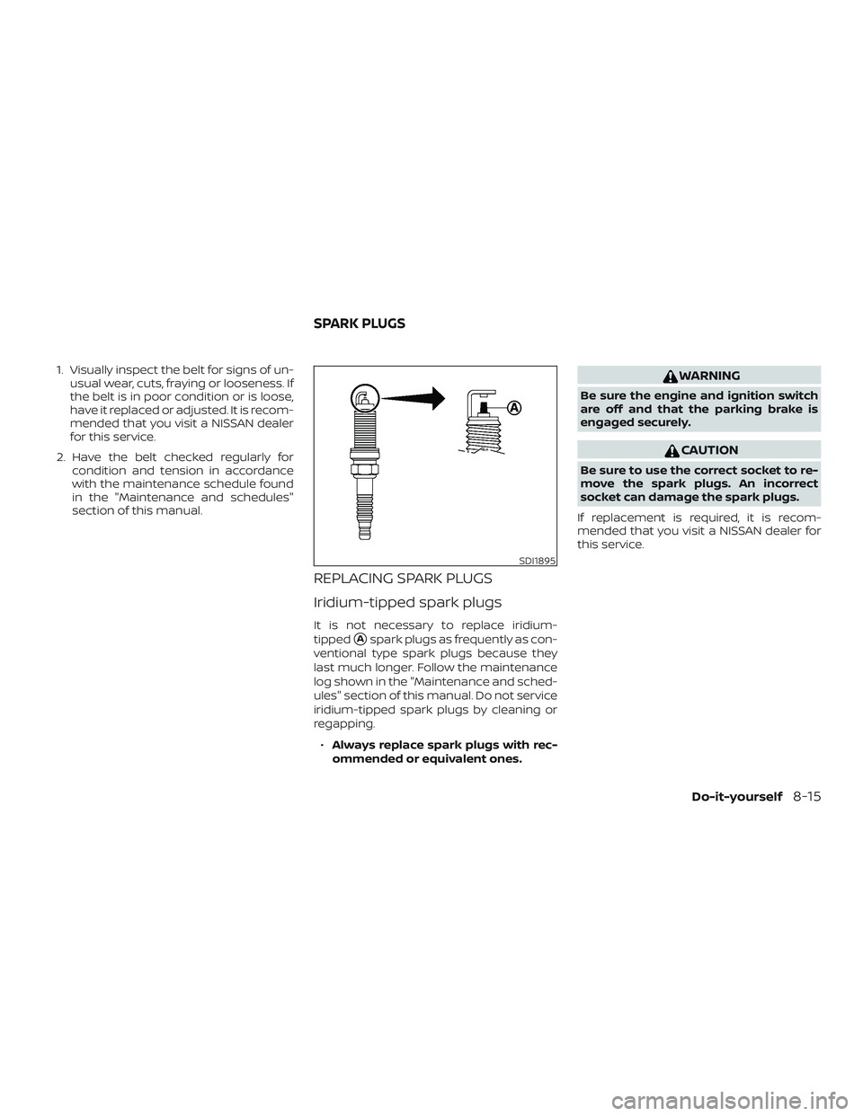 NISSAN PATHFINDER 2018  Owner´s Manual 1. Visually inspect the belt for signs of un-usual wear, cuts, fraying or looseness. If
the belt is in poor condition or is loose,
have it replaced or adjusted. It is recom-
mended that you visit a NI