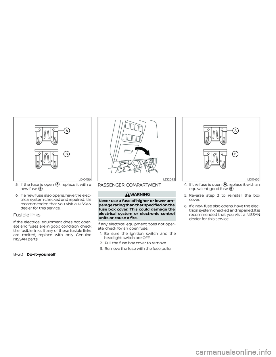 NISSAN PATHFINDER 2018  Owner´s Manual 5. If the fuse is openA, replace it with a
new fuse
B.
6. If a new fuse also opens, have the elec- trical system checked and repaired. It is
recommended that you visit a NISSAN
dealer for this servi