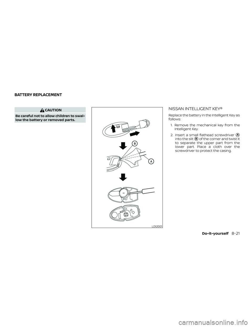 NISSAN PATHFINDER 2018  Owner´s Manual CAUTION
Be careful not to allow children to swal-
low the battery or removed parts.
NISSAN INTELLIGENT KEY®
Replace the battery in the Intelligent Key as
follows:1. Remove the mechanical key from the
