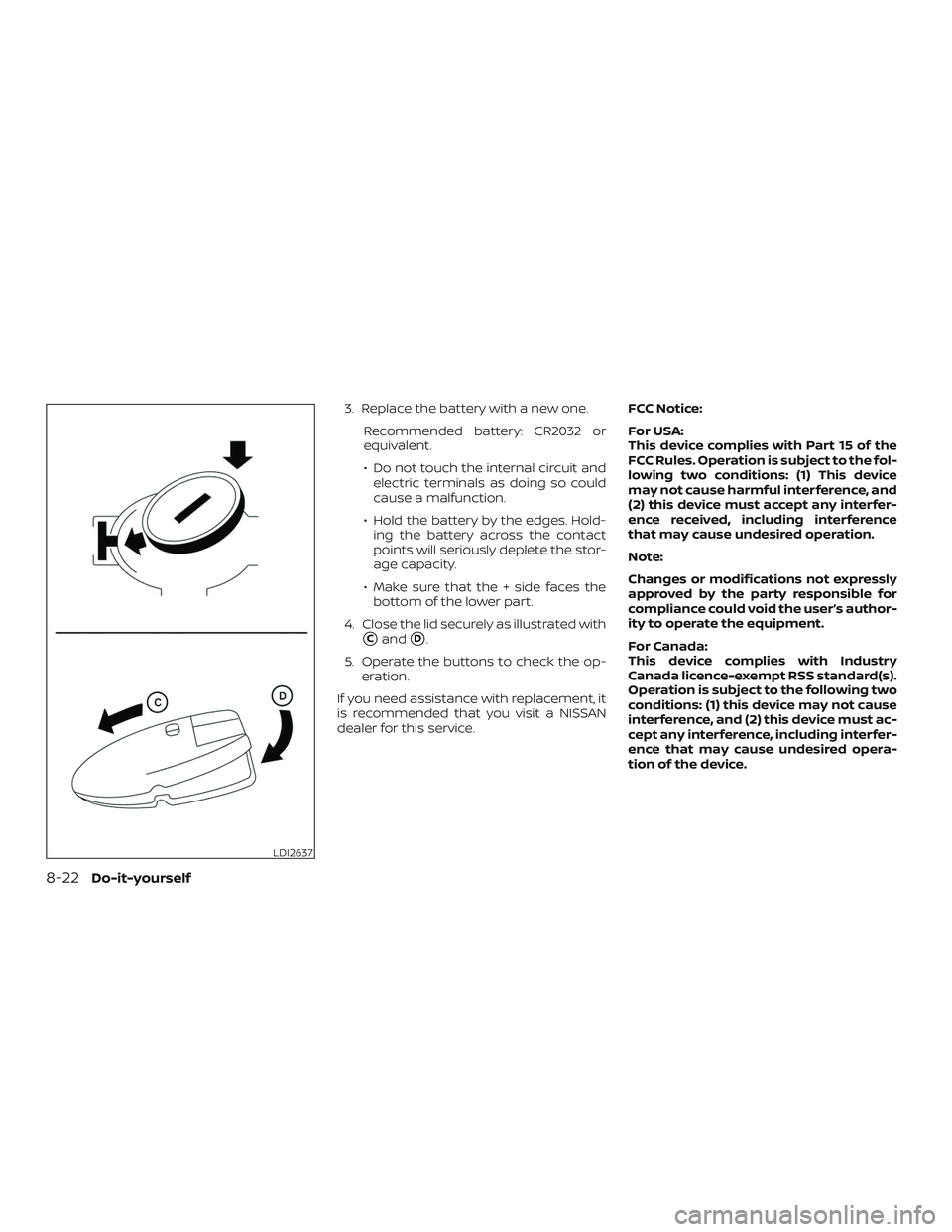 NISSAN PATHFINDER 2018  Owner´s Manual 3. Replace the battery with a new one.Recommended battery: CR2032 or
equivalent.
∙ Do not touch the internal circuit andelectric terminals as doing so could
cause a malfunction.
∙ Hold the battery
