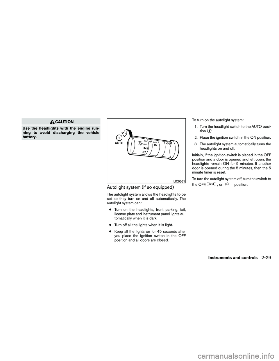 NISSAN PATHFINDER 2011  Owner´s Manual CAUTION
Use the headlights with the engine run-
ning to avoid discharging the vehicle
battery.
Autolight system (if so equipped)
The autolight system allows the headlights to be
set so they turn on an