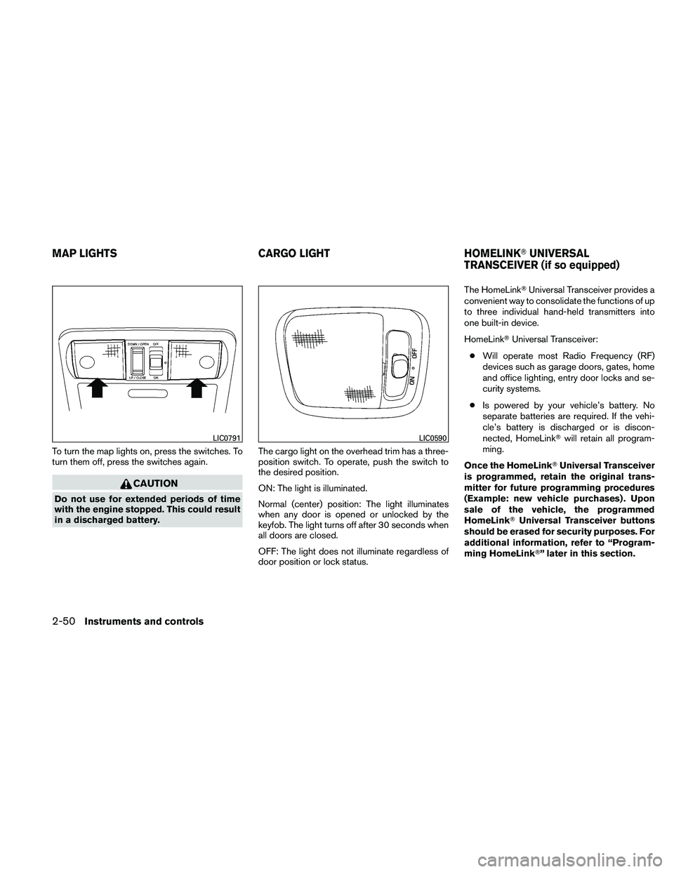 NISSAN PATHFINDER 2011  Owner´s Manual To turn the map lights on, press the switches. To
turn them off, press the switches again.
CAUTION
Do not use for extended periods of time
with the engine stopped. This could result
in a discharged ba