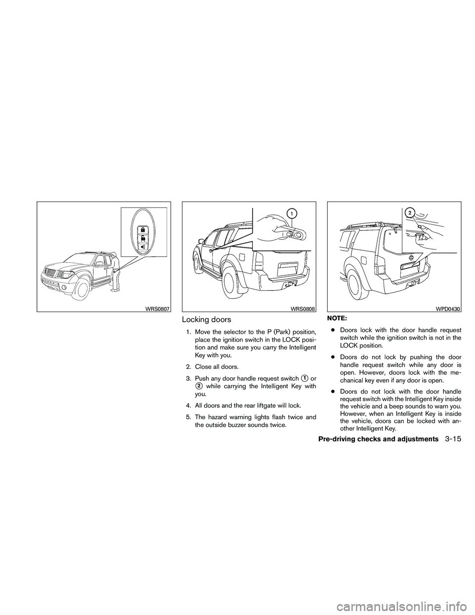 NISSAN PATHFINDER 2011  Owner´s Manual Locking doors
1. Move the selector to the P (Park) position,place the ignition switch in the LOCK posi-
tion and make sure you carry the Intelligent
Key with you.
2. Close all doors.
3. Push any door 