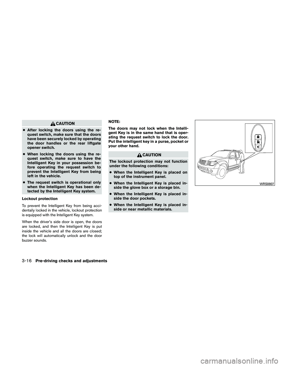 NISSAN PATHFINDER 2011  Owner´s Manual CAUTION
●After locking the doors using the re-
quest switch, make sure that the doors
have been securely locked by operating
the door handles or the rear liftgate
opener switch.
● When locking the