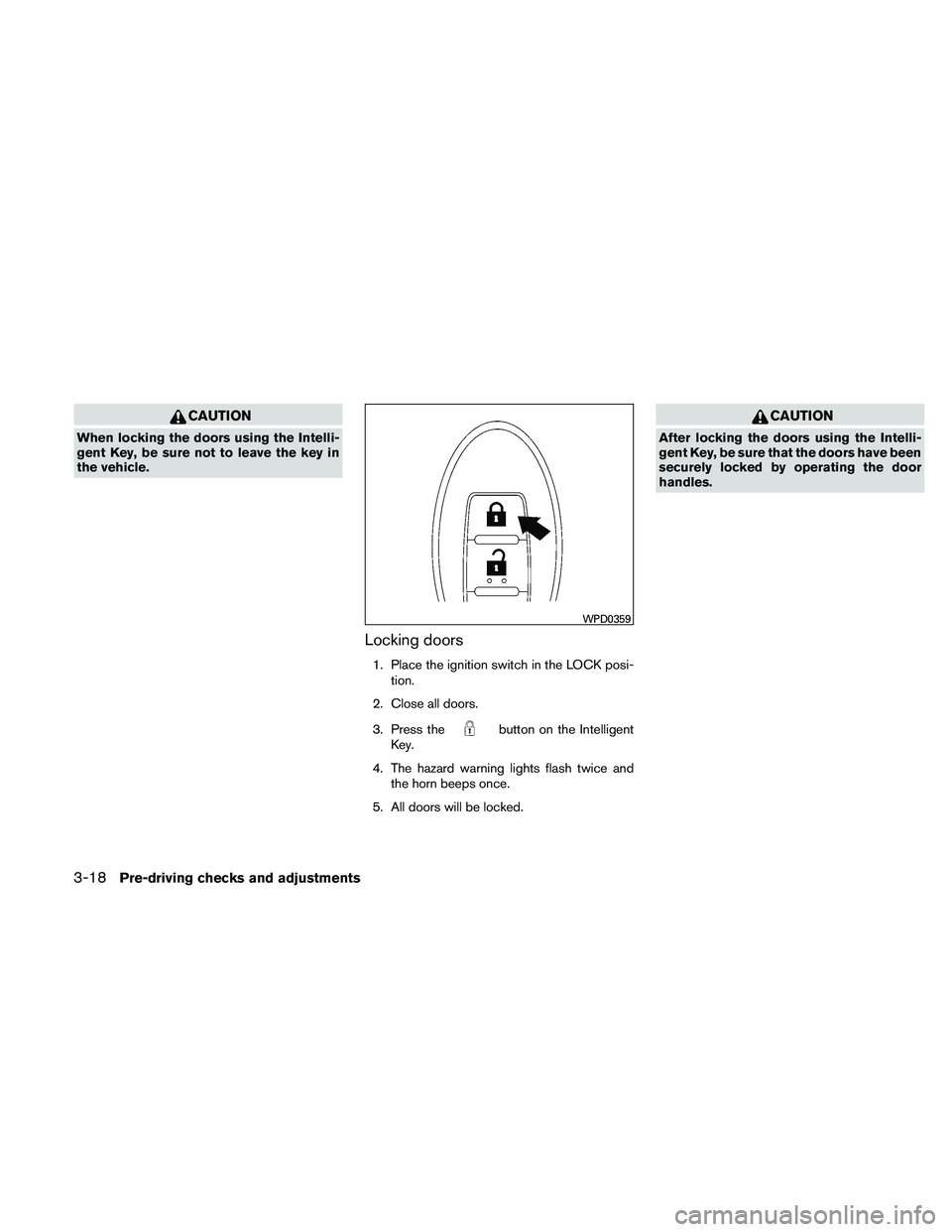 NISSAN PATHFINDER 2011  Owner´s Manual CAUTION
When locking the doors using the Intelli-
gent Key, be sure not to leave the key in
the vehicle.
Locking doors
1. Place the ignition switch in the LOCK posi-tion.
2. Close all doors.
3. Press 