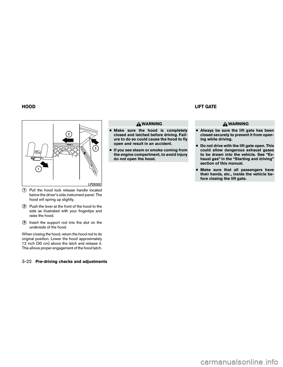 NISSAN PATHFINDER 2011  Owner´s Manual 1Pull the hood lock release handle located
below the driver’s side instrument panel. The
hood will spring up slightly.
2Push the lever at the front of the hood to the
side as illustrated with your