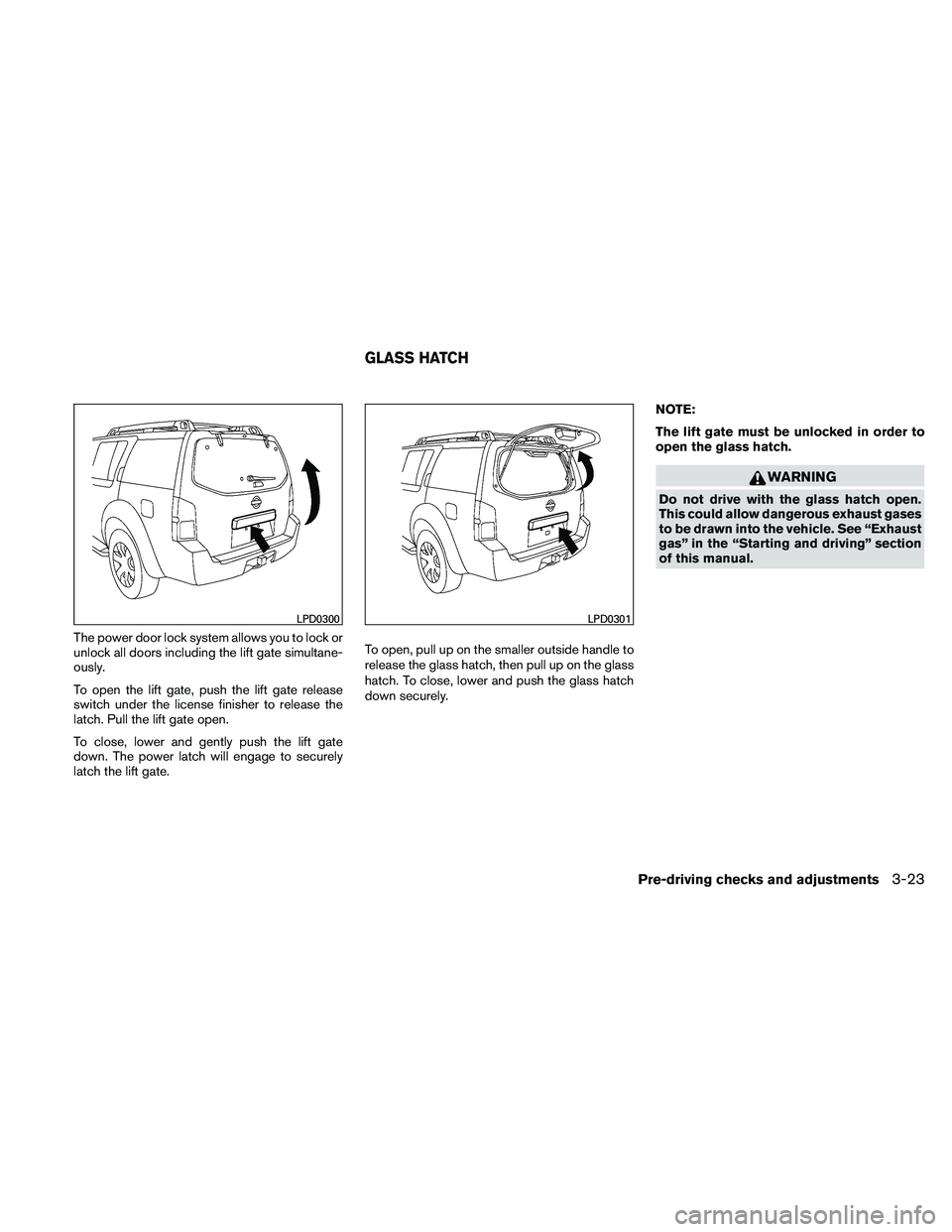 NISSAN PATHFINDER 2011  Owner´s Manual The power door lock system allows you to lock or
unlock all doors including the lift gate simultane-
ously.
To open the lift gate, push the lift gate release
switch under the license finisher to relea