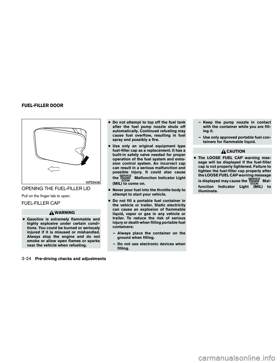 NISSAN PATHFINDER 2011  Owner´s Manual OPENING THE FUEL-FILLER LID
Pull on the finger tab to open.
FUEL-FILLER CAP
WARNING
●Gasoline is extremely flammable and
highly explosive under certain condi-
tions. You could be burned or seriously