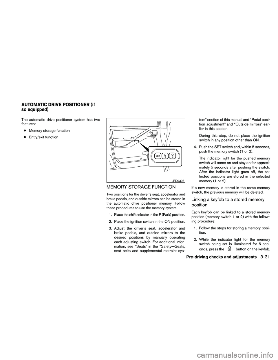 NISSAN PATHFINDER 2011  Owner´s Manual The automatic drive positioner system has two
features:● Memory storage function
● Entry/exit function
MEMORY STORAGE FUNCTION
Two positions for the driver’s seat, accelerator and
brake pedals, 