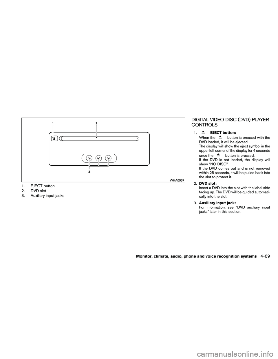 NISSAN PATHFINDER 2011  Owner´s Manual 1. EJECT button
2. DVD slot
3. Auxiliary input jacks
DIGITAL VIDEO DISC (DVD) PLAYER
CONTROLS
1.EJECT button:
When the
button is pressed with the
DVD loaded, it will be ejected.
The display will show 