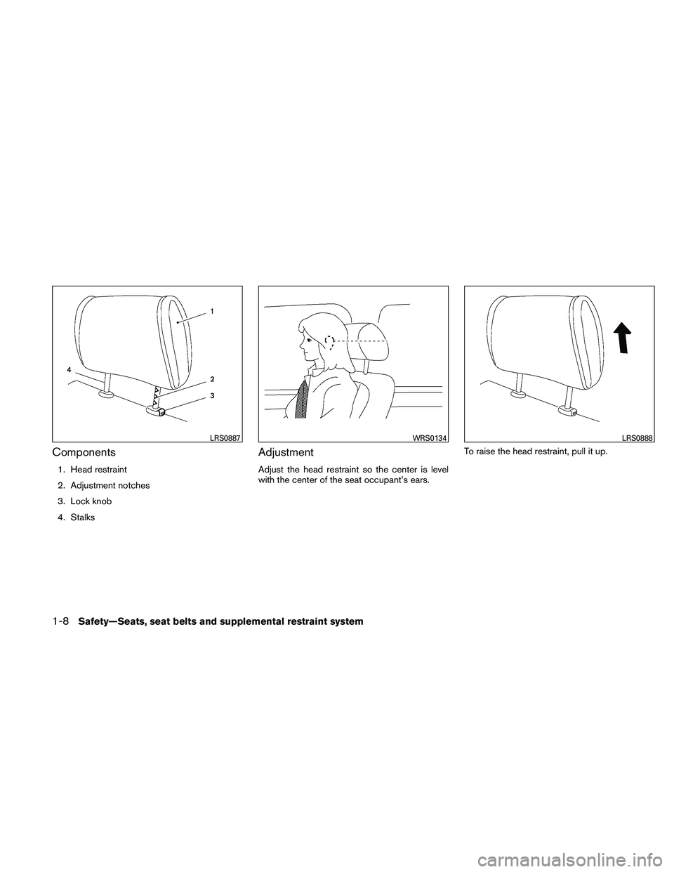 NISSAN PATHFINDER 2011 Owner´s Manual Components
1. Head restraint
2. Adjustment notches
3. Lock knob
4. Stalks
Adjustment
Adjust the head restraint so the center is level
with the center of the seat occupant’s ears.To raise the head re NISSAN PATHFINDER 2011 Owner´s Manual Components
1. Head restraint
2. Adjustment notches
3. Lock knob
4. Stalks
Adjustment
Adjust the head restraint so the center is level
with the center of the seat occupant’s ears.To raise the head re