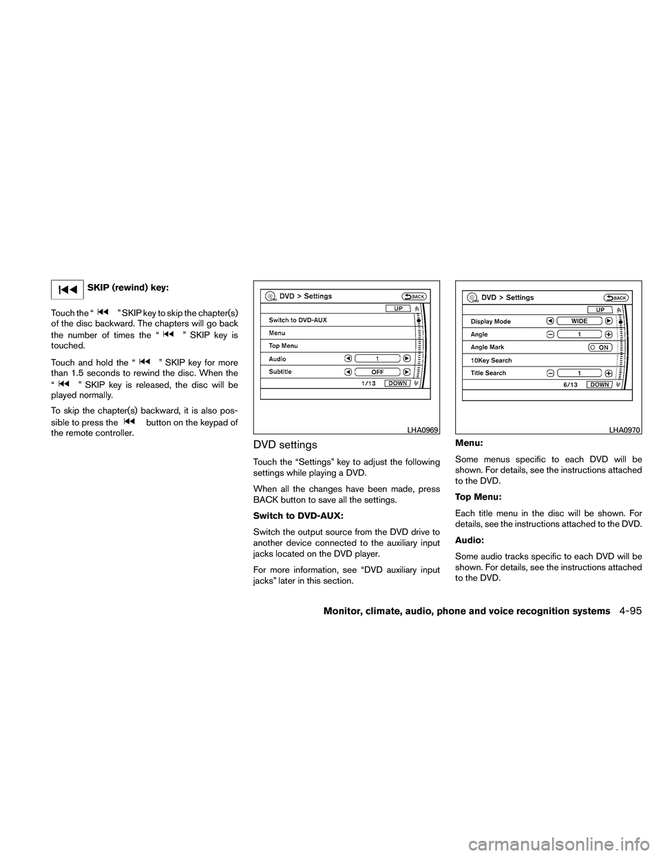NISSAN PATHFINDER 2011  Owner´s Manual SKIP (rewind) key:
Touch the “
” SKIP key to skip the chapter(s)
of the disc backward. The chapters will go back
the number of times the “
” SKIP key is
touched.
Touch and hold the “
” SKI