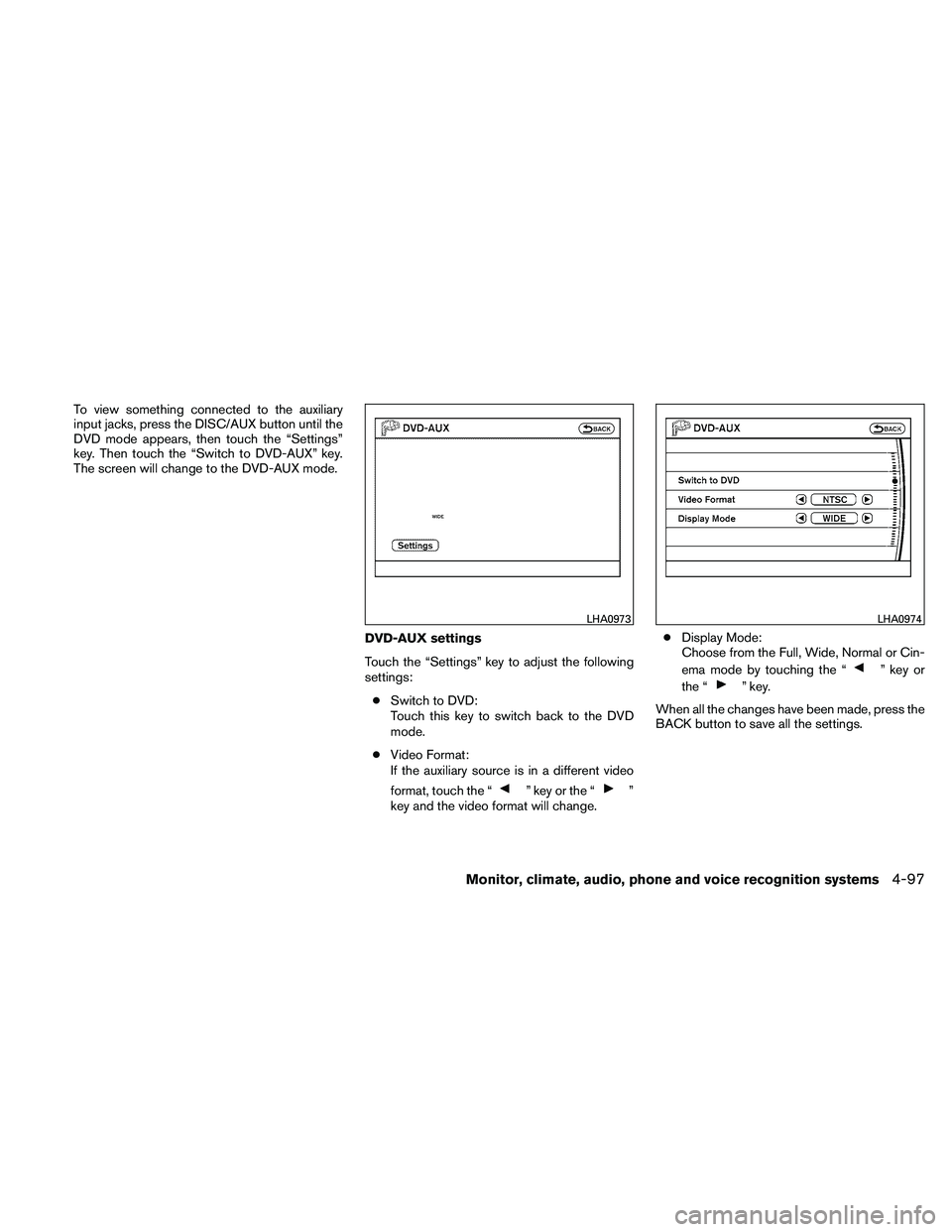 NISSAN PATHFINDER 2011  Owner´s Manual To view something connected to the auxiliary
input jacks, press the DISC/AUX button until the
DVD mode appears, then touch the “Settings”
key. Then touch the “Switch to DVD-AUX” key.
The scree