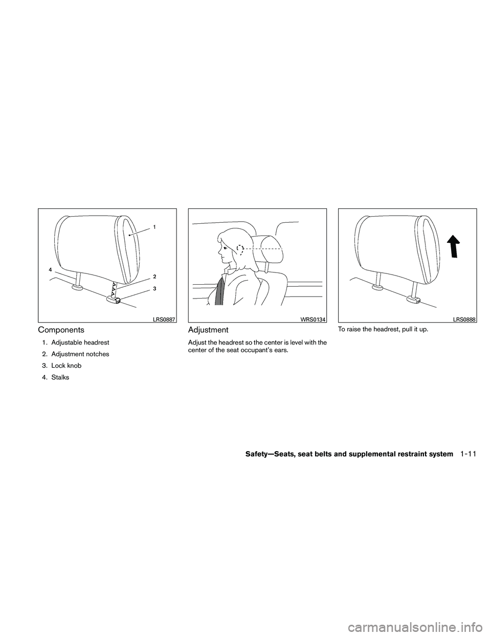 NISSAN PATHFINDER 2011 Owner´s Manual Components
1. Adjustable headrest
2. Adjustment notches
3. Lock knob
4. Stalks
Adjustment
Adjust the headrest so the center is level with the
center of the seat occupant’s ears.To raise the headrest NISSAN PATHFINDER 2011 Owner´s Manual Components
1. Adjustable headrest
2. Adjustment notches
3. Lock knob
4. Stalks
Adjustment
Adjust the headrest so the center is level with the
center of the seat occupant’s ears.To raise the headrest