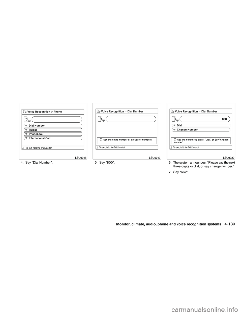 NISSAN PATHFINDER 2011 Owner´s Manual 4. Say “Dial Number”.5. Say “800”.6. The system announces, “Please say the next
three digits or dial, or say change number.”
7. Say “662”.
LSU0018LSU0019LSU0020
Monitor, climate, audio NISSAN PATHFINDER 2011 Owner´s Manual 4. Say “Dial Number”.5. Say “800”.6. The system announces, “Please say the next
three digits or dial, or say change number.”
7. Say “662”.
LSU0018LSU0019LSU0020
Monitor, climate, audio