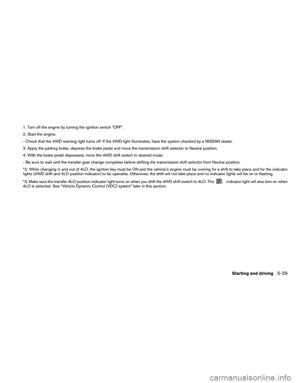 NISSAN PATHFINDER 2011  Owner´s Manual 1. Turn off the engine by turning the ignition switchOFF.
2. Start the engine.
- Check that the 4WD warning light turns off. If the 4WD light illuminates, have the system checked by a NISSAN dealer.