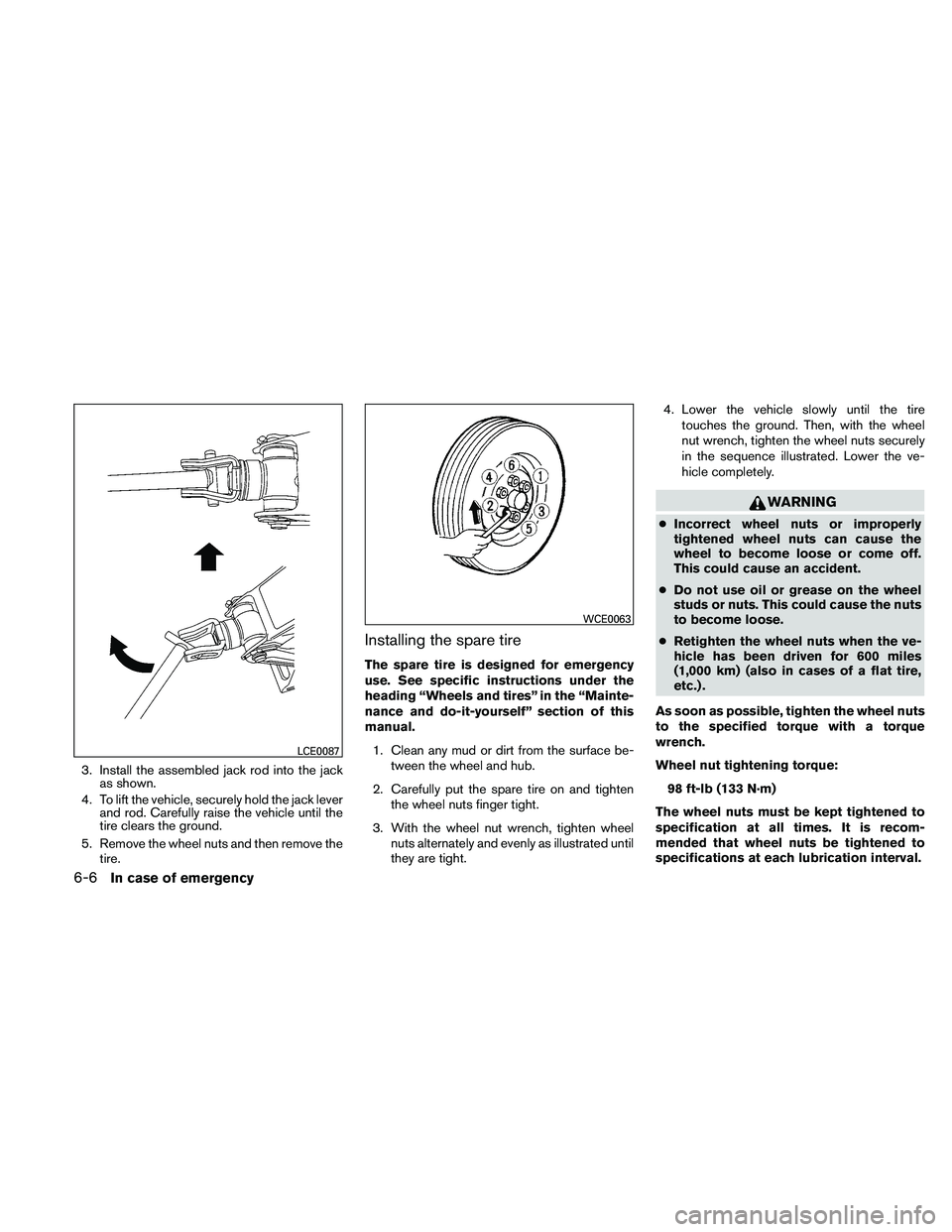 NISSAN PATHFINDER 2011  Owner´s Manual 3. Install the assembled jack rod into the jackas shown.
4. To lift the vehicle, securely hold the jack lever and rod. Carefully raise the vehicle until the
tire clears the ground.
5. Remove the wheel