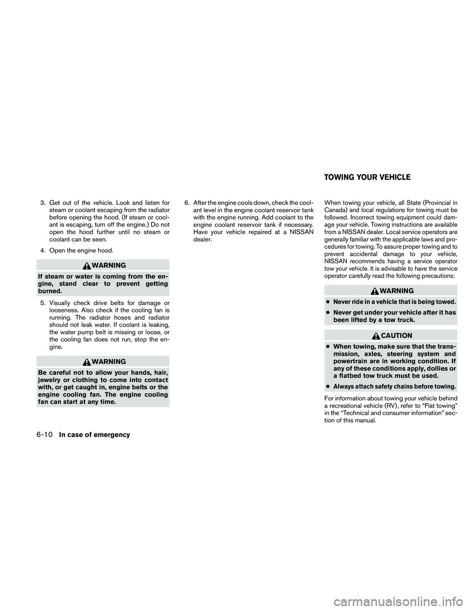 NISSAN PATHFINDER 2011  Owner´s Manual 3. Get out of the vehicle. Look and listen forsteam or coolant escaping from the radiator
before opening the hood. (If steam or cool-
ant is escaping, turn off the engine.) Do not
open the hood furthe