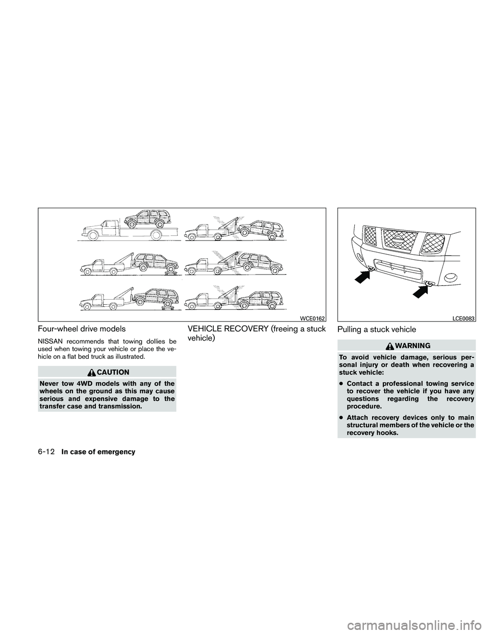 NISSAN PATHFINDER 2011  Owner´s Manual Four-wheel drive models
NISSAN recommends that towing dollies be
used when towing your vehicle or place the ve-
hicle on a flat bed truck as illustrated.
CAUTION
Never tow 4WD models with any of the
w