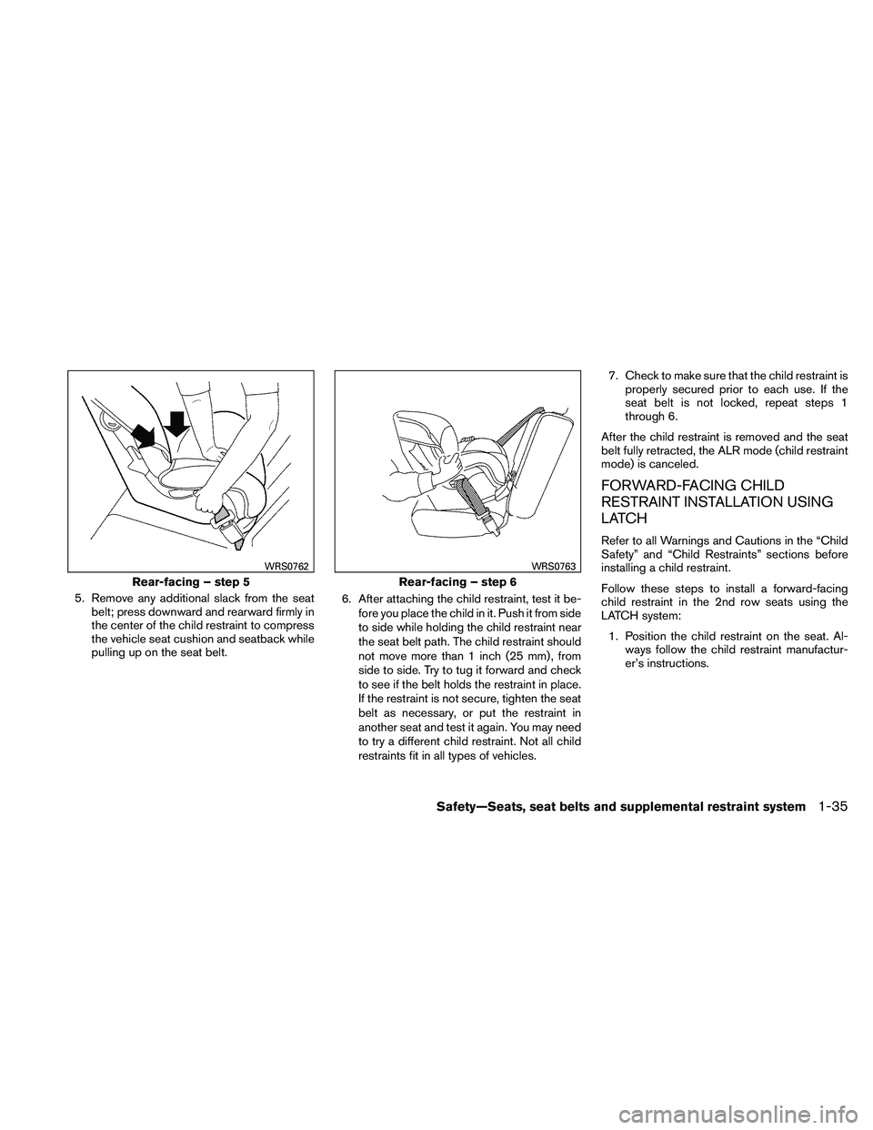 NISSAN PATHFINDER 2011  Owner´s Manual 5. Remove any additional slack from the seatbelt; press downward and rearward firmly in
the center of the child restraint to compress
the vehicle seat cushion and seatback while
pulling up on the seat