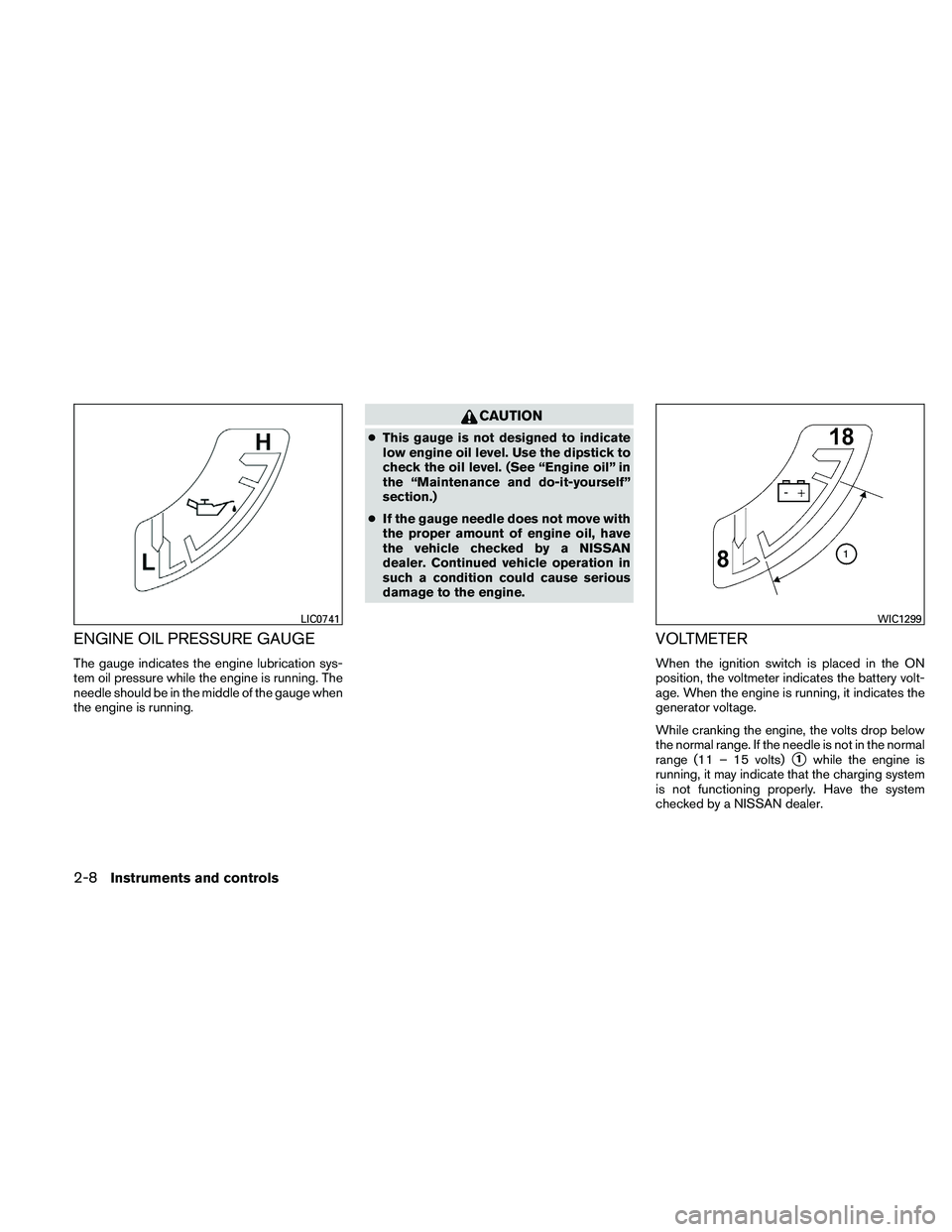 NISSAN PATHFINDER 2011  Owner´s Manual ENGINE OIL PRESSURE GAUGE
The gauge indicates the engine lubrication sys-
tem oil pressure while the engine is running. The
needle should be in the middle of the gauge when
the engine is running.
CAUT