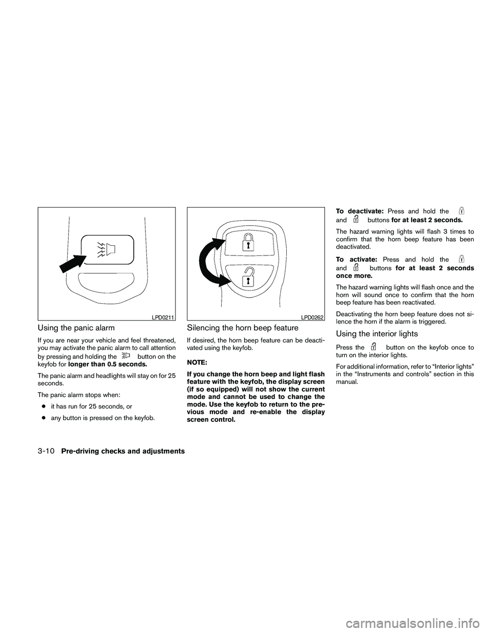 NISSAN PATHFINDER 2010  Owner´s Manual Using the panic alarm
If you are near your vehicle and feel threatened,
you may activate the panic alarm to call attention
by pressing and holding the
button on the
keyfob forlonger than 0.5 seconds.
