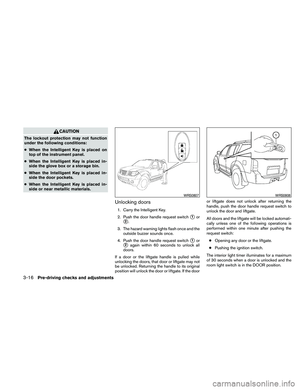 NISSAN PATHFINDER 2010  Owner´s Manual CAUTION
The lockout protection may not function
under the following conditions:
cWhen the Intelligent Key is placed on
top of the instrument panel.
cWhen the Intelligent Key is placed in-
side the glo