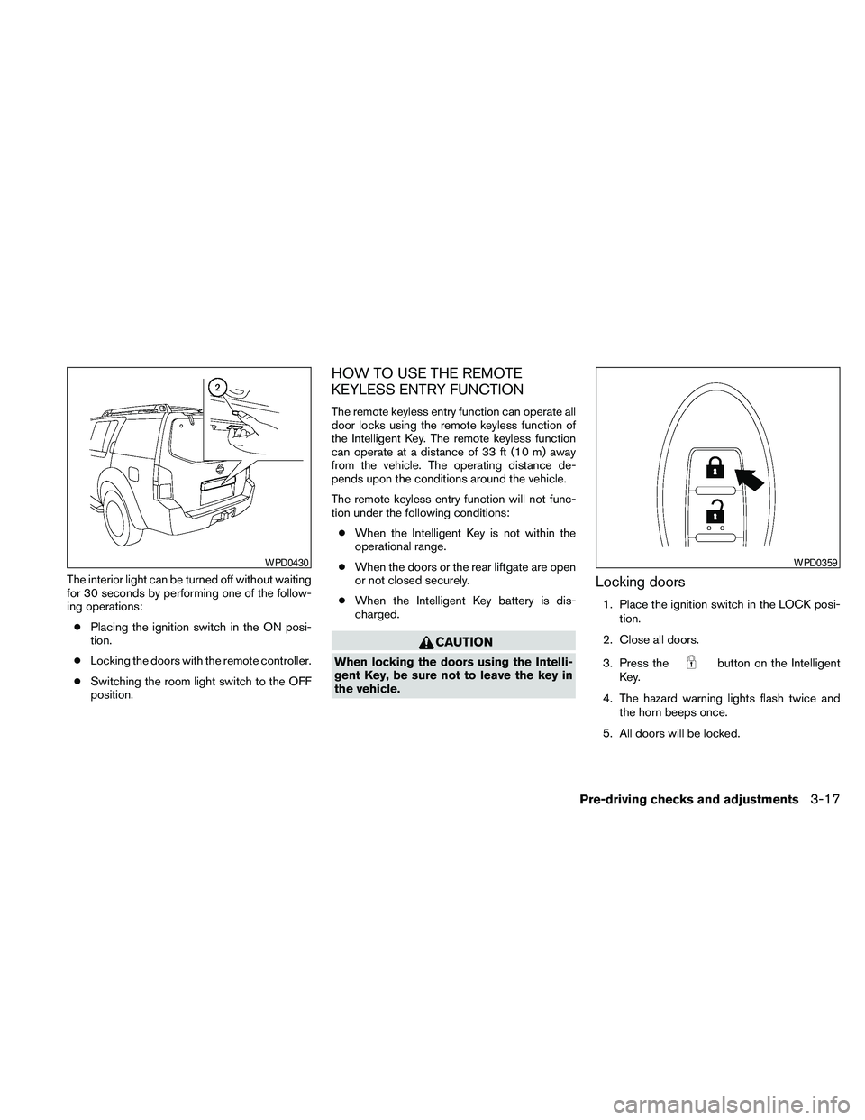 NISSAN PATHFINDER 2010  Owner´s Manual The interior light can be turned off without waiting
for 30 seconds by performing one of the follow-
ing operations:
cPlacing the ignition switch in the ON posi-
tion.
cLocking the doors with the remo