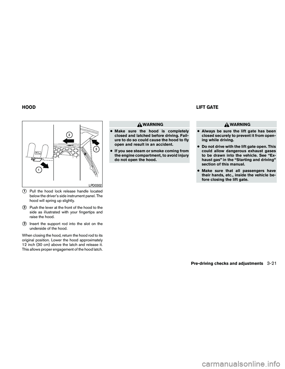 NISSAN PATHFINDER 2010  Owner´s Manual s1Pull the hood lock release handle located
below the driver’s side instrument panel. The
hood will spring up slightly.
s2Push the lever at the front of the hood to the
side as illustrated with your