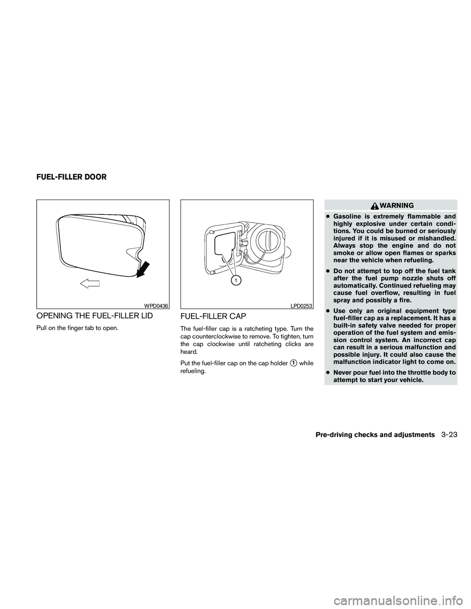 NISSAN PATHFINDER 2010  Owner´s Manual OPENING THE FUEL-FILLER LID
Pull on the finger tab to open.
FUEL-FILLER CAP
The fuel-filler cap is a ratcheting type. Turn the
cap counterclockwise to remove. To tighten, turn
the cap clockwise until 