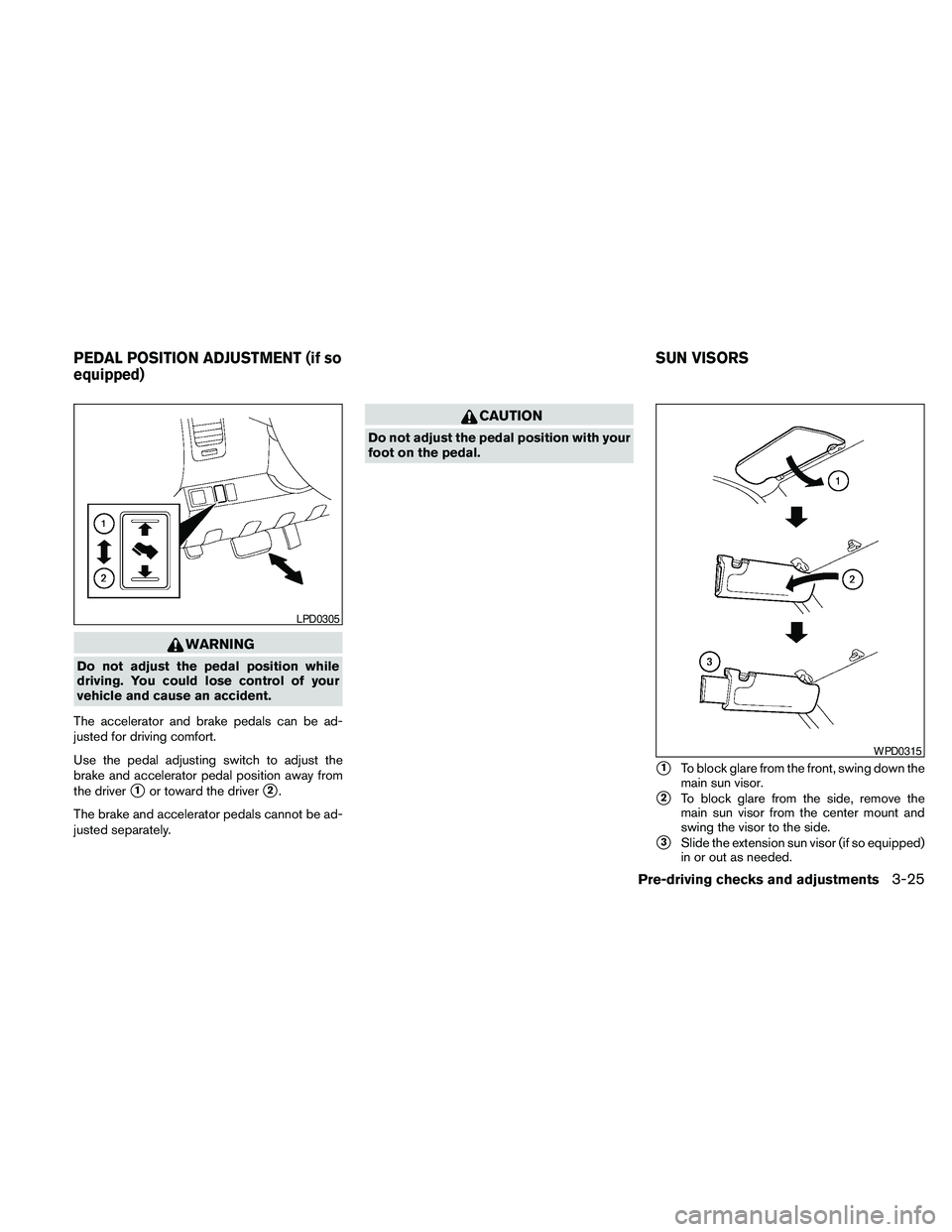 NISSAN PATHFINDER 2010  Owner´s Manual WARNING
Do not adjust the pedal position while
driving. You could lose control of your
vehicle and cause an accident.
The accelerator and brake pedals can be ad-
justed for driving comfort.
Use the pe