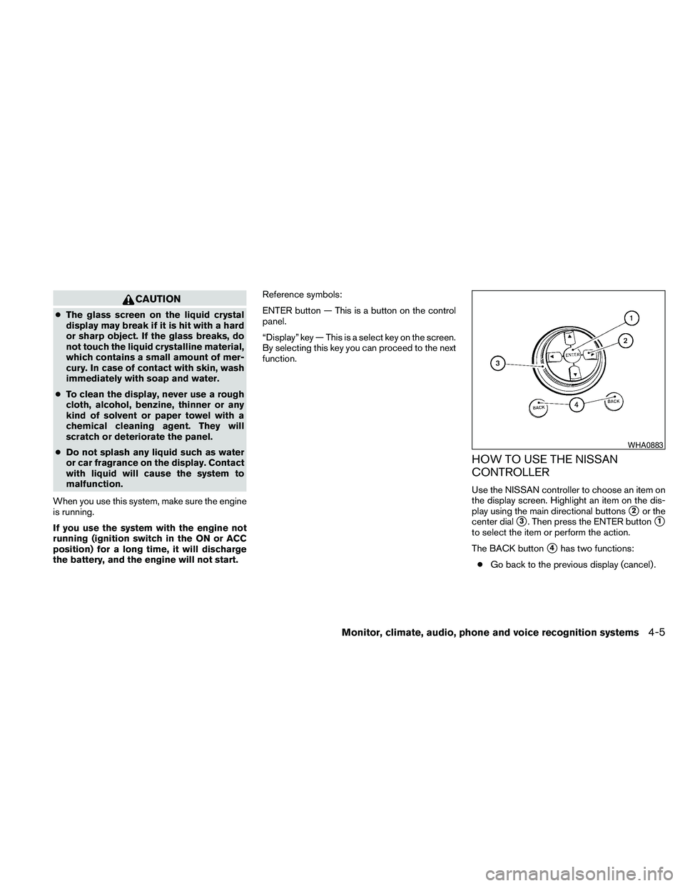 NISSAN PATHFINDER 2010  Owner´s Manual CAUTION
cThe glass screen on the liquid crystal
display may break if it is hit with a hard
or sharp object. If the glass breaks, do
not touch the liquid crystalline material,
which contains a small am