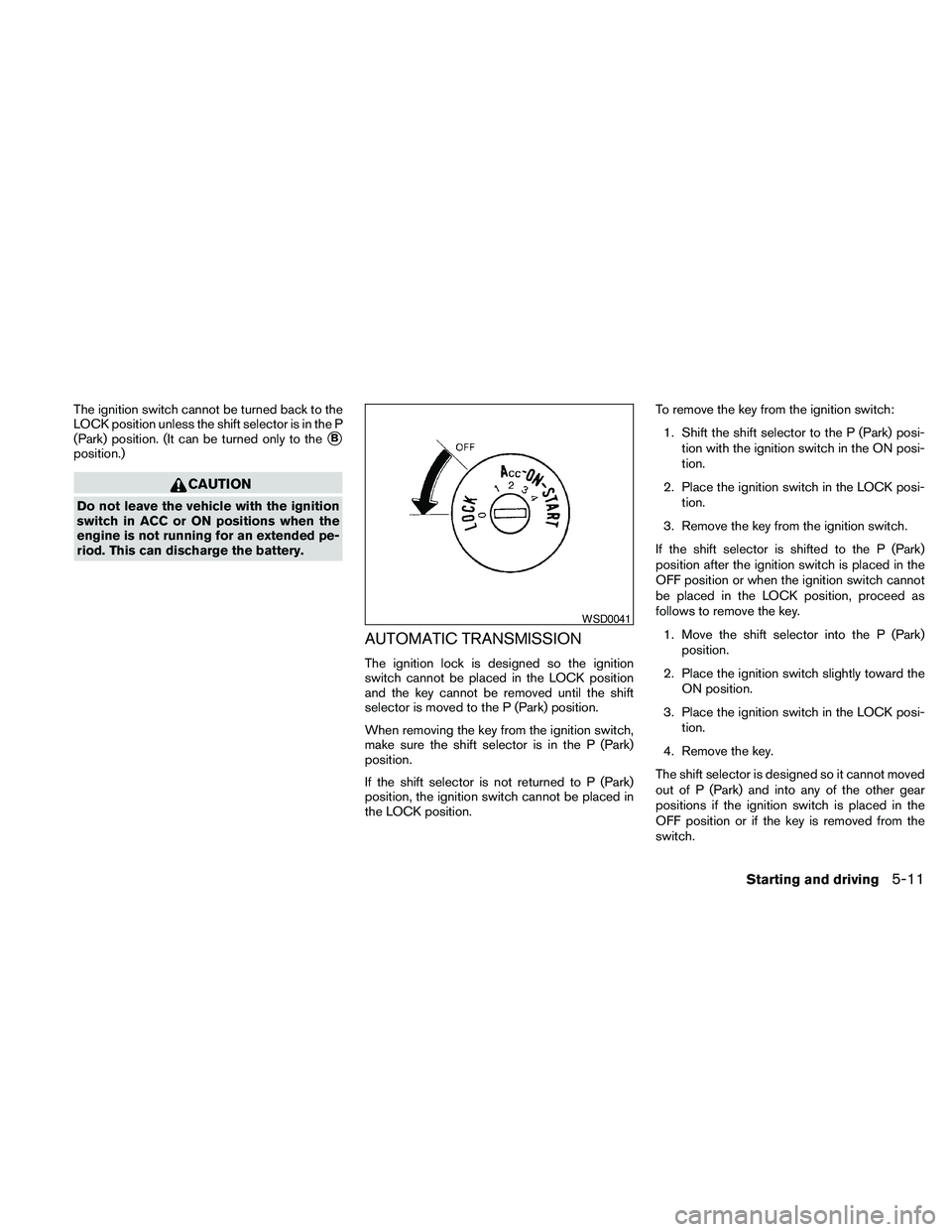 NISSAN PATHFINDER 2010  Owner´s Manual The ignition switch cannot be turned back to the
LOCK position unless the shift selector is in the P
(Park) position. (It can be turned only to the
sB
position.)
CAUTION
Do not leave the vehicle with 