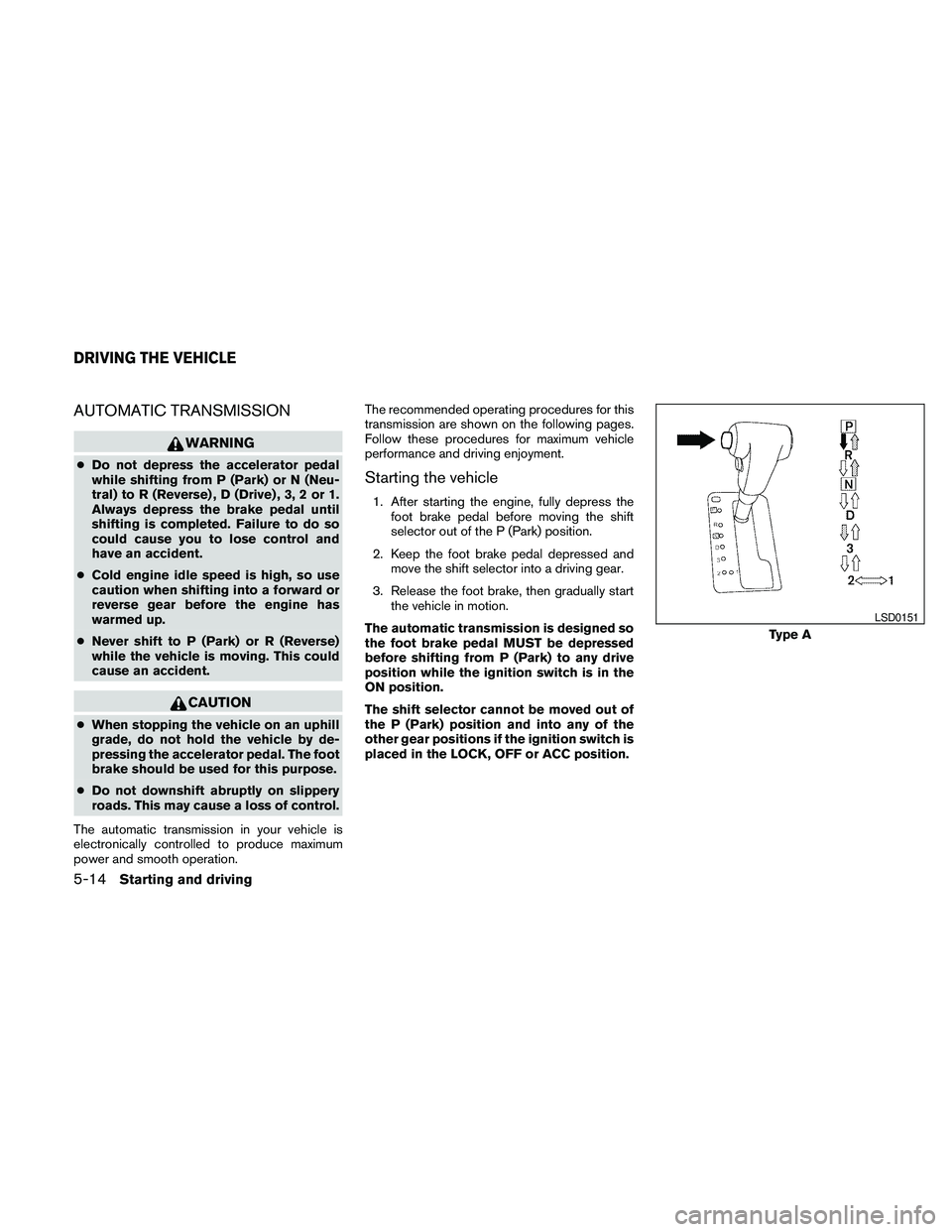 NISSAN PATHFINDER 2010  Owner´s Manual AUTOMATIC TRANSMISSION
WARNING
cDo not depress the accelerator pedal
while shifting from P (Park) or N (Neu-
tral) to R (Reverse) , D (Drive) , 3, 2 or 1.
Always depress the brake pedal until
shifting
