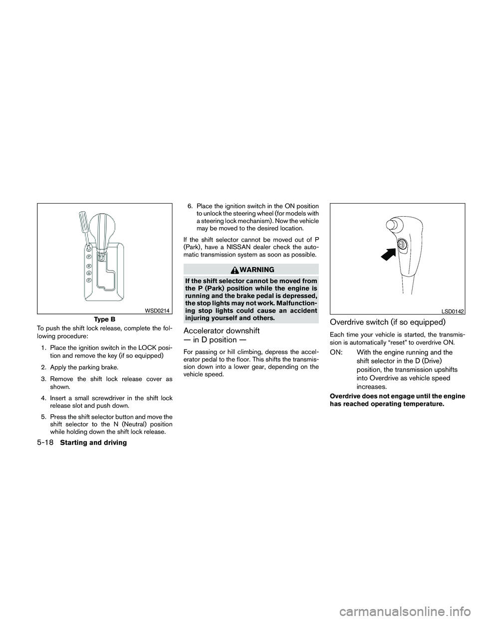 NISSAN PATHFINDER 2010  Owner´s Manual To push the shift lock release, complete the fol-
lowing procedure:
1. Place the ignition switch in the LOCK posi-
tion and remove the key (if so equipped)
2. Apply the parking brake.
3. Remove the sh