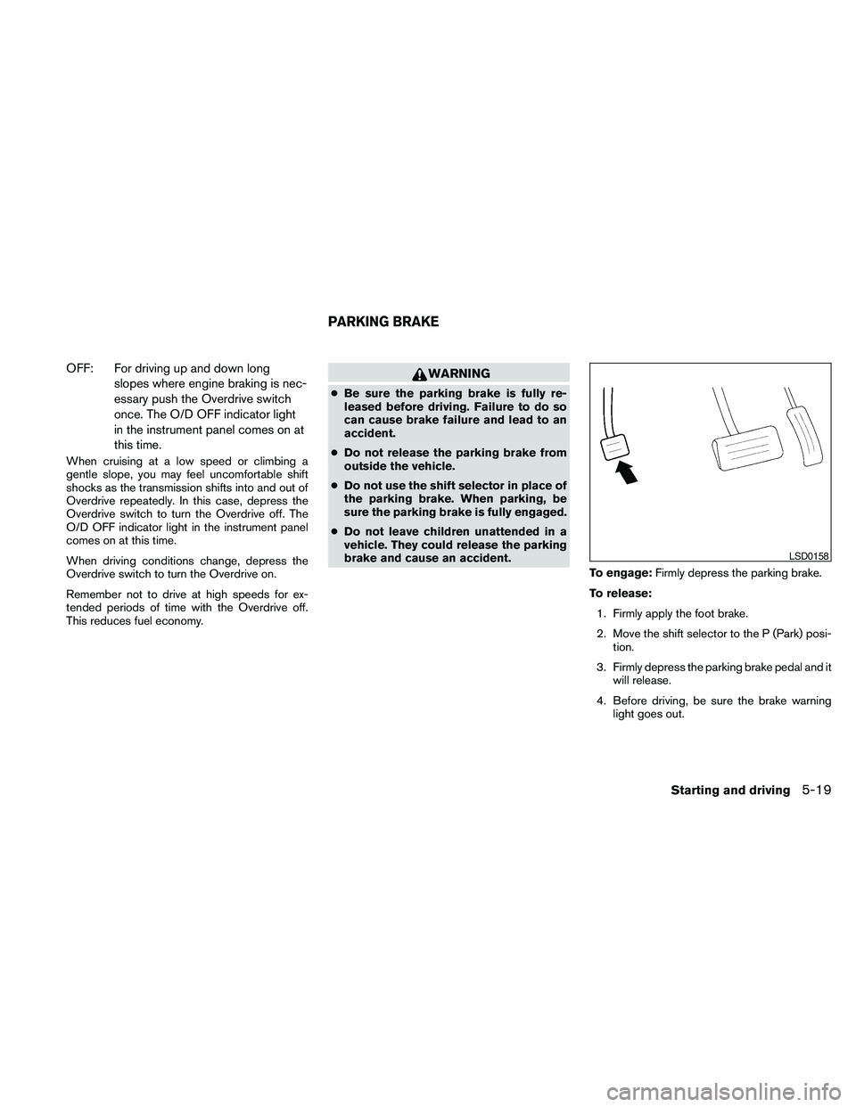 NISSAN PATHFINDER 2010  Owner´s Manual OFF: For driving up and down long
slopes where engine braking is nec-
essary push the Overdrive switch
once. The O/D OFF indicator light
in the instrument panel comes on at
this time.
When cruising at
