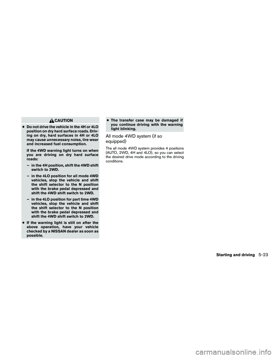 NISSAN PATHFINDER 2010  Owner´s Manual CAUTION
cDo not drive the vehicle in the 4H or 4LO
position on dry hard surface roads. Driv-
ing on dry, hard surfaces in 4H or 4LO
may cause unnecessary noise, tire wear
and increased fuel consumptio