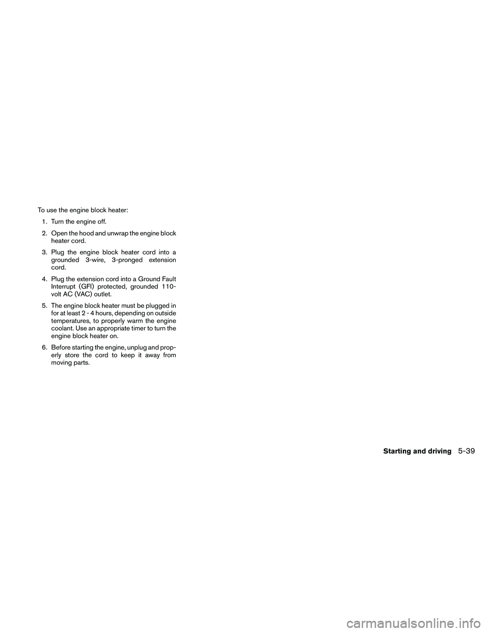 NISSAN PATHFINDER 2010  Owner´s Manual To use the engine block heater:
1. Turn the engine off.
2. Open the hood and unwrap the engine block
heater cord.
3. Plug the engine block heater cord into a
grounded 3-wire, 3-pronged extension
cord.